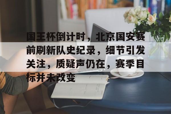 Kaiyun开云体育-关于国王杯倒计时，北京国安赛前刷新队史纪录，细节引发关注，质疑声仍在，赛季目标并未改变的信息