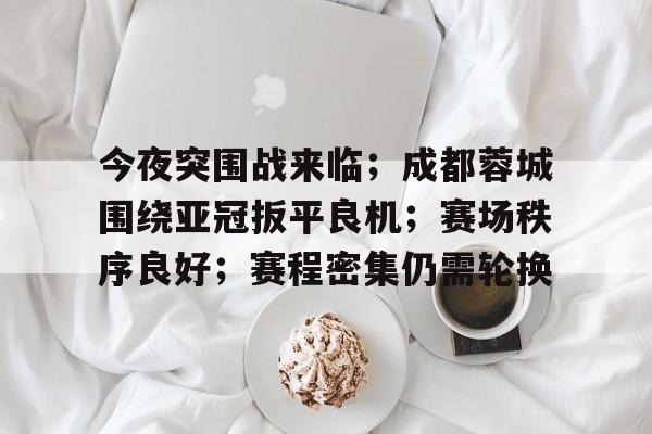 网页版登录入口-今夜突围战来临；成都蓉城围绕亚冠扳平良机；赛场秩序良好；赛程密集仍需轮换的简单介绍