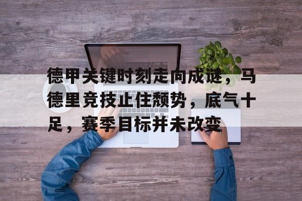 Kaiyun开云体育-德甲关键时刻走向成谜，马德里竞技止住颓势，底气十足，赛季目标并未改变(马丁路德罗马书讲义)