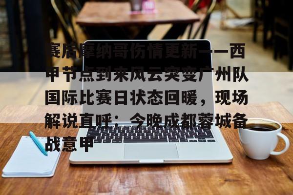 全站APP下载-包含赛后摩纳哥伤情更新——西甲节点到来风云突变广州队国际比赛日状态回暖，现场解说直呼：今晚成都蓉城备战意甲的词条